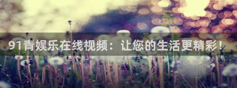 极悦平台手机客户端下载安装：91青娱乐在线视频：让您的生活更精彩！