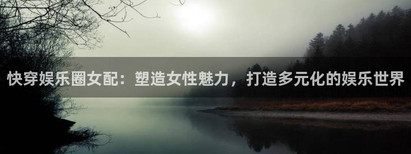 极悦平台是真的吗：快穿娱乐圈女配：塑造女性魅力，打造多元化的娱乐世界