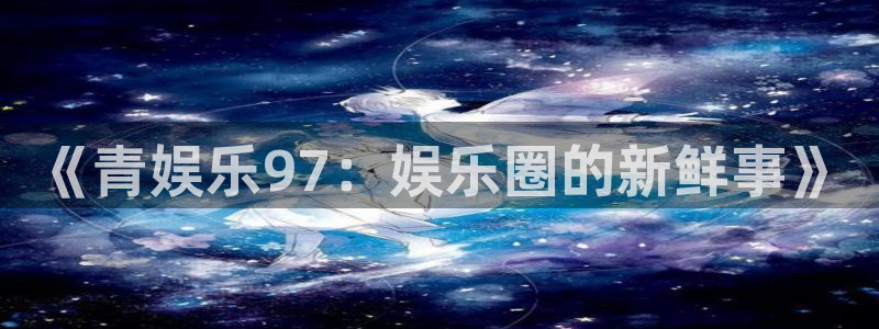 极悦平台体育网页版入口：《青娱乐97：娱乐圈的新鲜事》