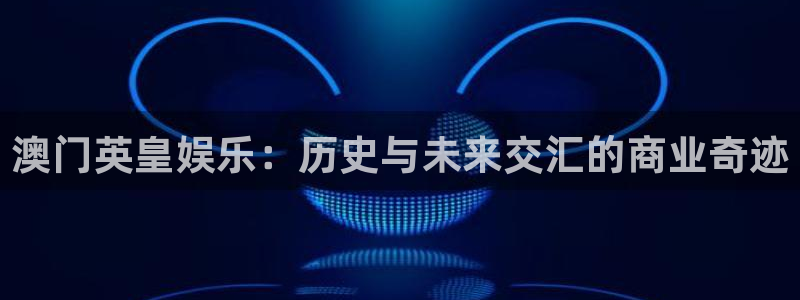 极悦平台app哪个模式容易赢：澳门英皇娱乐：历史与未来交汇的商业奇迹