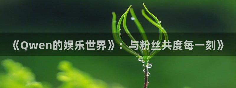 极悦平台注册官网入口：《Qwen的娱乐世界》：与粉丝共度每一刻》