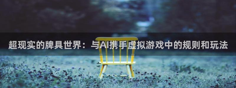 极悦平台平台登录入口：超现实的牌具世界：与AI携手虚拟游戏中的规则和玩法