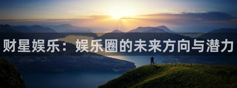 极悦平台的平台：财星娱乐：娱乐圈的未来方向与潜力