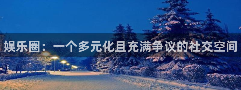 极悦平台体育：娱乐圈：一个多元化且充满争议的社交空间