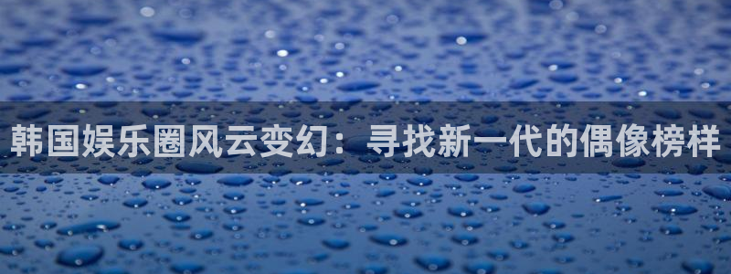 电子游戏极悦平台：韩国娱乐圈风云变幻：寻找新一代的偶像榜样