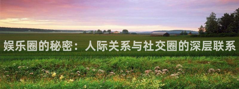 极悦平台网站平台登录：娱乐圈的秘密：人际关系与社交圈的深层联系
