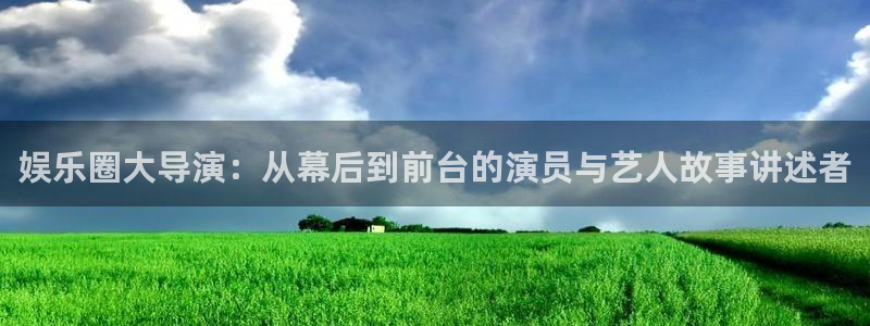 极悦平台app哪个模式容易赢：娱乐圈大导演：从幕后到前台的演员与艺人故事讲述者