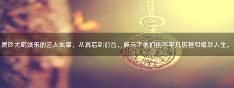 极悦平台平台：贾玲大碗娱乐的艺人故事，从幕后到前台，展示了他们的不平凡历程和精彩
