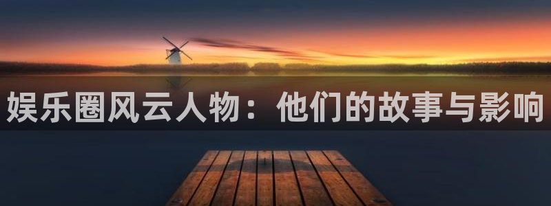 极悦平台放水时间：娱乐圈风云人物：他们的故事与影响