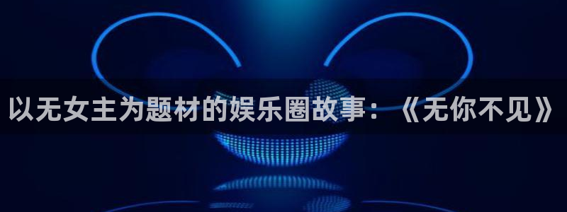 极悦平台平台在线开户：以无女主为题材的娱乐圈故事：《无你不见》