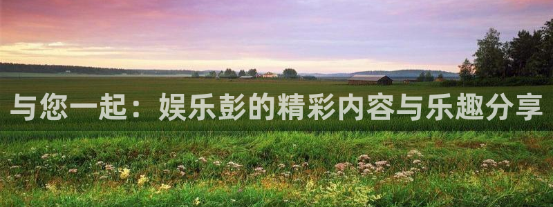 极悦平台体育官网登录：与您一起：娱乐彭的精彩内容与乐趣分享
