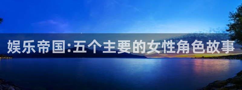 极悦平台主管：娱乐帝国:五个主要的女性角色故事