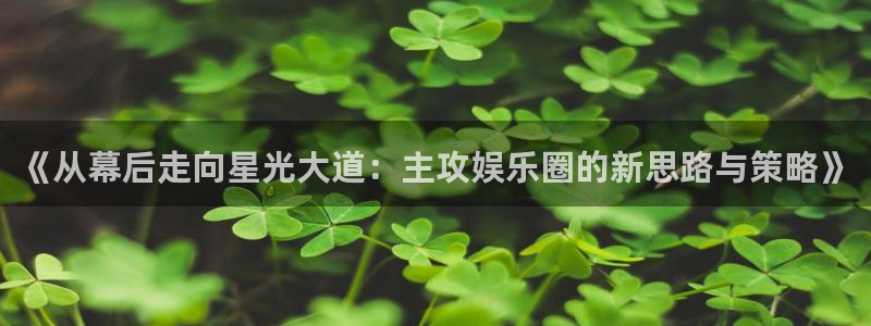 极悦平台手机版下载：《从幕后走向星光大道：主攻娱乐圈的新思路与策略》
