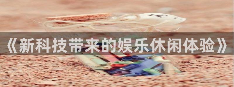 极悦平台下载并安装：《新科技带来的娱乐休闲体验》