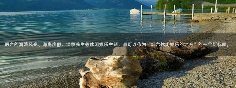 极悦平台4开户：烟台的海滨风光、海岛度假、温泉养生等休闲娱乐主题，都可以作为“烟台休闲娱乐的地方”的一个新标题。