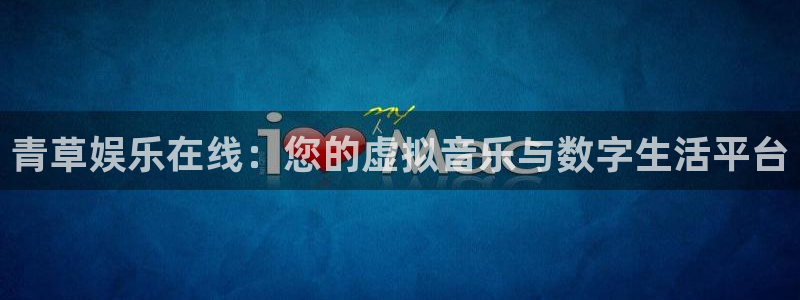 极悦平台平台主管：青草娱乐在线：您的虚拟音乐与数字生活平台